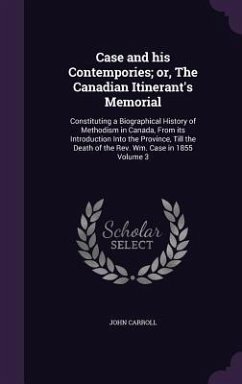 Case and his Contempories; or, The Canadian Itinerant's Memorial: Constituting a Biographical History of Methodism in Canada, From its Introduction In - Carroll, John