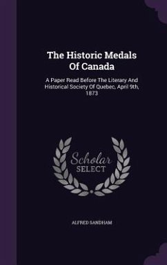 The Historic Medals Of Canada: A Paper Read Before The Literary And Historical Society Of Quebec, April 9th, 1873 - Sandham, Alfred