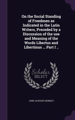 On the Social Standing of Freedmen as Indicated in the Latin Writers, Preceded by a Discussion of the use and Meaning of the Words Libertus and Libertinus ... Part I .. - Crumley, John Jackson