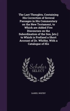 The Last Thoughts, Containing His Correction of Several Passages in His Commentary on the New Testament, to Which are Added Five Discourses on the Sub - Whitby, Daniel