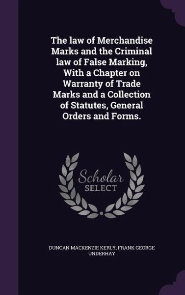 The law of Merchandise Marks and the Criminal law of False Marking, With a Chapter on Warranty of Trade Marks and a Collection of Statutes, General Orders and Forms. The law of Merchandise Marks and the Criminal law of False Marking, With a Chapter on Warranty of Trade Marks and a Collection of Statutes, General Orders and Forms.