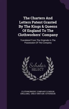 The Charters And Letters Patent Granted By The Kings & Queens Of England To The Clothworkers' Company: Translated From The Originals In The Possession - (London, Clothworkers' Company; England)