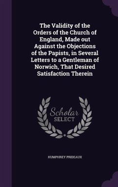 The Validity of the Orders of the Church of England, Made out Against the Objections of the Papists, in Several Letters to a Gentleman of Norwich, That Desired Satisfaction Therein - Prideaux, Humphrey