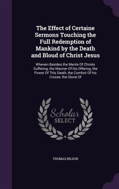 The Effect of Certaine Sermons Touching the Full Redemption of Mankind by the Death and Bloud of Christ Jesus: Wherein Besides the Merite Of Christs S - Bilson, Thomas