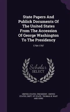 State Papers And Publick Documents Of The United States From The Accession Of George Washington To The Presidency: 1794-1797 - President, United States