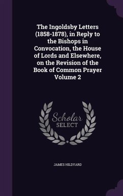 The Ingoldsby Letters (1858-1878), in Reply to the Bishops in Convocation, the House of Lords and Elsewhere, on the Revision of the Book of Common Pra - Hildyard, James