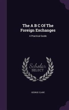 The A B C Of The Foreign Exchanges: A Practical Guide - Clare, George