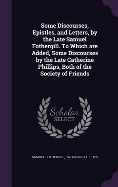 Some Discourses, Epistles, and Letters, by the Late Samuel Fothergill. To Which are Added, Some Discourses by the Late Catherine Phillips, Both of the Society of Friends - Fothergill, Samuel; Phillips, Catharine