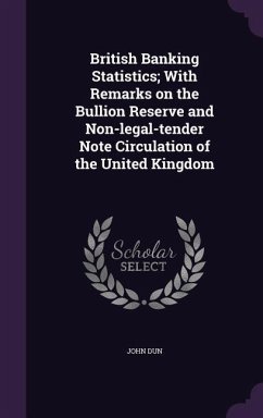 British Banking Statistics; With Remarks on the Bullion Reserve and Non-legal-tender Note Circulation of the United Kingdom - Dun, John