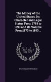 The Money of the United States. Its Character and Legal Status From 1793 to 1893 and its Volume From1873 to 1893 ..