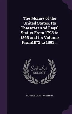 The Money of the United States. Its Character and Legal Status From 1793 to 1893 and its Volume From1873 to 1893 .. - Muhleman, Maurice Louis