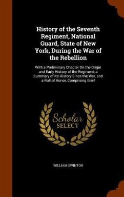 History of the Seventh Regiment, National Guard, State of New York, During the War of the Rebellion: With a Preliminary Chapter On the Origin and Earl - Swinton, William