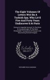 The Eight Volumes Of Letters Writ By A Turkish Spy, Who Liv'd Five And Forty Years Undiscover'd At Paris