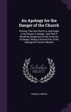 An Apology for the Danger of the Church: Proving, That the Church is, and Ought to be Always in Danger; and That it Would be Dangerous for her to be o - Gordon, Thomas