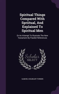 Spiritual Things Compared With Spriitual, And Explained To Spiritual Men: Or An Attempt To Illustrate The New Testament By Parallel References - Turner, Samuel Hulbeart