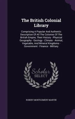 The British Colonial Library: Comprising A Popular And Authentic Description Of All The Colonies Of The British Empire, Their History - Physical Geo - Martin, Robert Montgomery