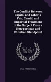 The Conflict Between Capital and Labor; a Fair, Candid and Impartial Treatment of the Subject From a Non-partizan and Christian Standpoint