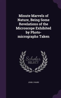 Minute Marvels of Nature, Being Some Revelations of the Microscope Exhibited by Photo-micrographs Taken - Ward, John J