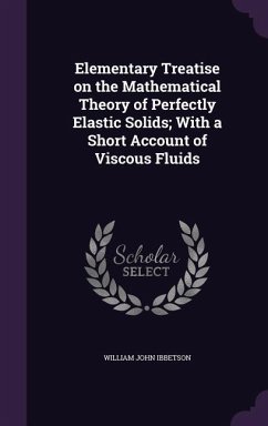 Elementary Treatise on the Mathematical Theory of Perfectly Elastic Solids; With a Short Account of Viscous Fluids - Ibbetson, William John