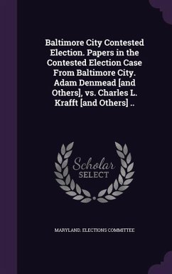 Baltimore City Contested Election. Papers in the Contested Election Case From Baltimore City. Adam Denmead [and Others], vs. Charles L. Krafft [and Others] ..