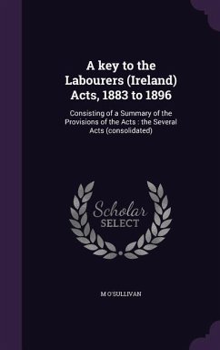 A key to the Labourers (Ireland) Acts, 1883 to 1896: Consisting of a Summary of the Provisions of the Acts: the Several Acts (consolidated) - O'Sullivan, M.