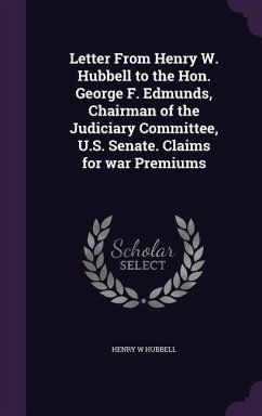 Letter From Henry W. Hubbell to the Hon. George F. Edmunds, Chairman of the Judiciary Committee, U.S. Senate. Claims for war Premiums - Hubbell, Henry W