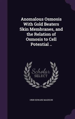 Anomalous Osmosis With Gold Beaters Skin Membranes, and the Relation of Osmosis to Cell Potential .. - Madison, Orin Edward