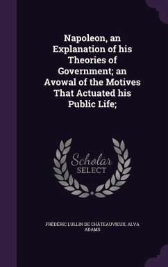 Napoleon, an Explanation of his Theories of Government; an Avowal of the Motives That Actuated his Public Life; - Lullin de Châteauvieux, Frédéric; Adams, Alva