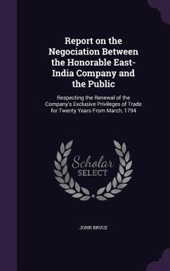 Report on the Negociation Between the Honorable East-India Company and the Public: Respecting the Renewal of the Company's Exclusive Privileges of Tra - Bruce, John