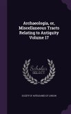 Archaeologia, or, Miscellaneous Tracts Relating to Antiquity Volume 17
