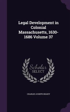 Legal Development in Colonial Massachusetts, 1630-1686 Volume 37 - Hilkey, Charles Joseph