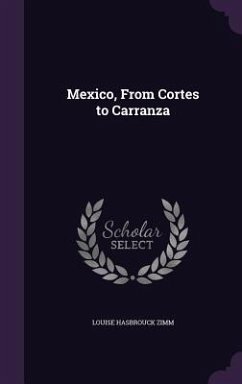 Mexico, From Cortes to Carranza - Zimm, Louise Hasbrouck