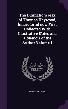 The Dramatic Works of Thomas Heywood, [microform] now First Collected With Illustrative Notes and a Memoir of the Author Volume 1 - Heywood, Thomas