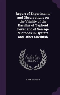 Report of Experiments and Observations on the Vitality of the Bacillus of Typhoid Fever and of Sewage Microbes in Oysters and Other Shellfish - Klein, E.