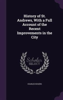 History of St. Andrews, With a Full Account of the Recent Improvements in the City - Rogers, Charles