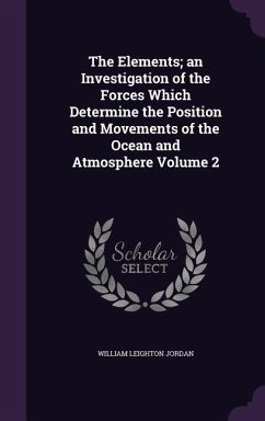 The Elements; an Investigation of the Forces Which Determine the Position and Movements of the Ocean and Atmosphere Volume 2 - Jordan, William Leighton