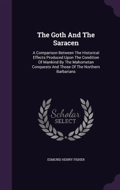 The Goth And The Saracen: A Comparison Between The Historical Effects Produced Upon The Condition Of Mankind By The Mahometan Conquests And Thos - Fisher, Edmund Henry