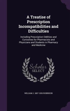 A Treatise of Prescription Incompatibilities and Difficulties: Including Prescription Oddities and Curiosities for Pharmacists and Physicians and St - Robinson, William J. 1867-1936