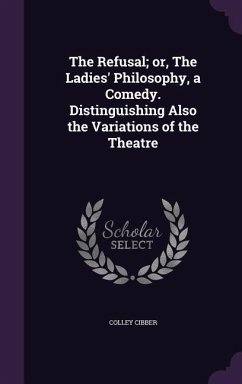 The Refusal; or, The Ladies' Philosophy, a Comedy. Distinguishing Also the Variations of the Theatre - Cibber, Colley