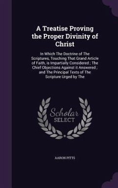 A Treatise Proving the Proper Divinity of Christ: In Which The Doctrine of The Scriptures, Touching That Grand Article of Faith, is Impartially Consid - Pitts, Aaron