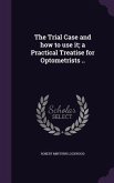 The Trial Case and how to use it; a Practical Treatise for Optometrists ..