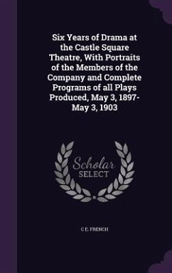 Six Years of Drama at the Castle Square Theatre, With Portraits of the Members of the Company and Complete Programs of all Plays Produced, May 3, 1897 - French, C. E.