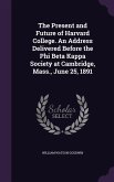 The Present and Future of Harvard College. An Address Delivered Before the Phi Beta Kappa Society at Cambridge, Mass., June 25, 1891