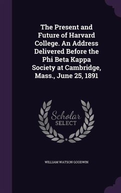 The Present and Future of Harvard College. An Address Delivered Before the Phi Beta Kappa Society at Cambridge, Mass., June 25, 1891 - Ll D