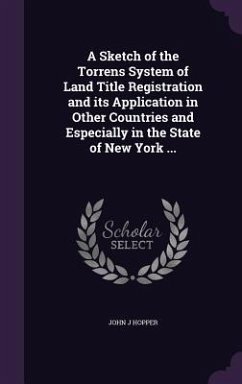 A Sketch of the Torrens System of Land Title Registration and its Application in Other Countries and Especially in the State of New York ... - Hopper, John J.