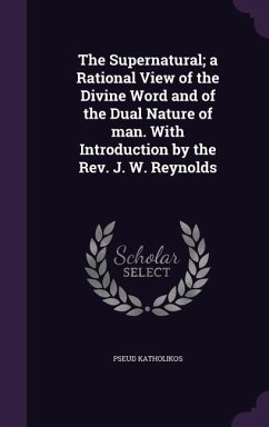 The Supernatural; a Rational View of the Divine Word and of the Dual Nature of man. With Introduction by the Rev. J. W. Reynolds - Katholikos, Pseud