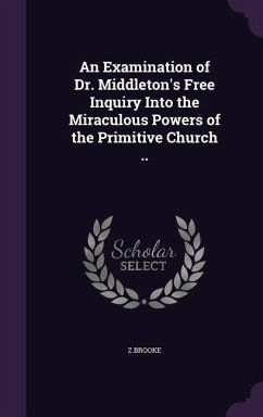 An Examination of Dr. Middleton's Free Inquiry Into the Miraculous Powers of the Primitive Church .. - Brooke, Z.