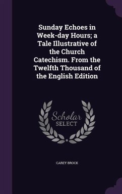 Sunday Echoes in Week-day Hours; a Tale Illustrative of the Church Catechism. From the Twelfth Thousand of the English Edition - Brock, Carey