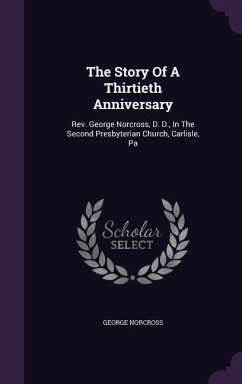 The Story Of A Thirtieth Anniversary: Rev. George Norcross, D. D., In The Second Presbyterian Church, Carlisle, Pa - Norcross, George