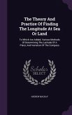 The Theory And Practice Of Finding The Longitude At Sea Or Land: To Which Are Added, Various Methods Of Determining The Latitude Of A Place, And Varia